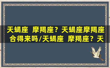 天蝎座  摩羯座？天蝎座摩羯座合得来吗/天蝎座  摩羯座？天蝎座摩羯座合得来吗-我的网站